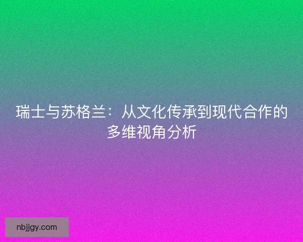 瑞士与苏格兰：从文化传承到现代合作的多维视角分析