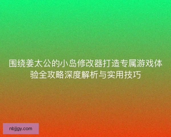 围绕姜太公的小岛修改器打造专属游戏体验全攻略深度解析与实用技巧 围绕姜太公的小岛修改器打造专属游戏体验全攻略深度解析与实用技巧