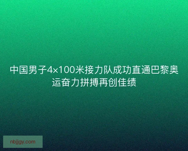 中国男子4×100米接力队成功直通巴黎奥运奋力拼搏再创佳绩
