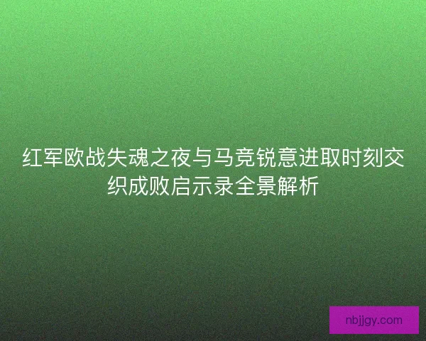 红军欧战失魂之夜与马竞锐意进取时刻交织成败启示录全景解析