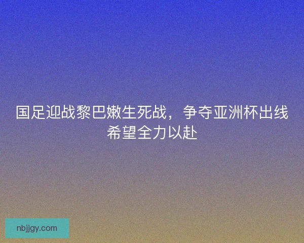 国足迎战黎巴嫩生死战，争夺亚洲杯出线希望全力以赴
