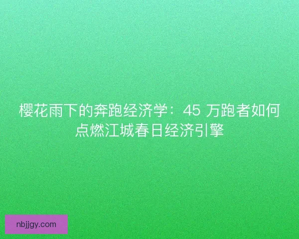 樱花雨下的奔跑经济学:45 万跑者如何点燃江城春日经济引擎 樱花雨下的奔跑经济学:45 万跑者如何点燃江城春日经济引擎