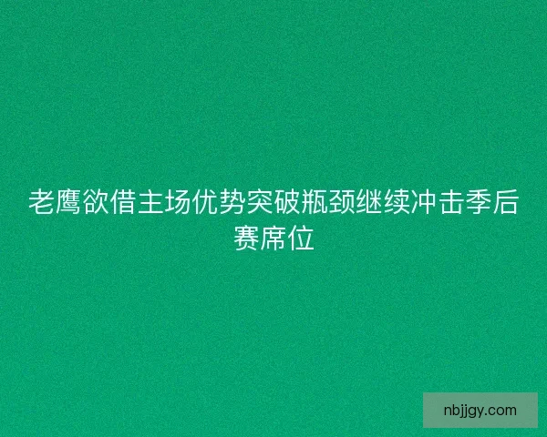 老鹰欲借主场优势突破瓶颈继续冲击季后赛席位