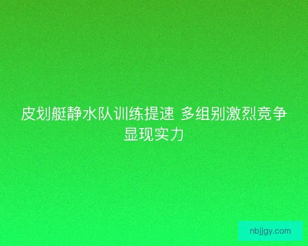 皮划艇静水队训练提速 多组别激烈竞争显现实力 皮划艇静水队训练提速 多组别激烈竞争显现实力