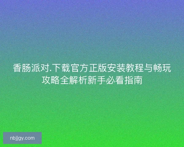 香肠派对.下载官方正版安装教程与畅玩攻略全解析新手必看指南 香肠派对.下载官方正版安装教程与畅玩攻略全解析新手必看指南