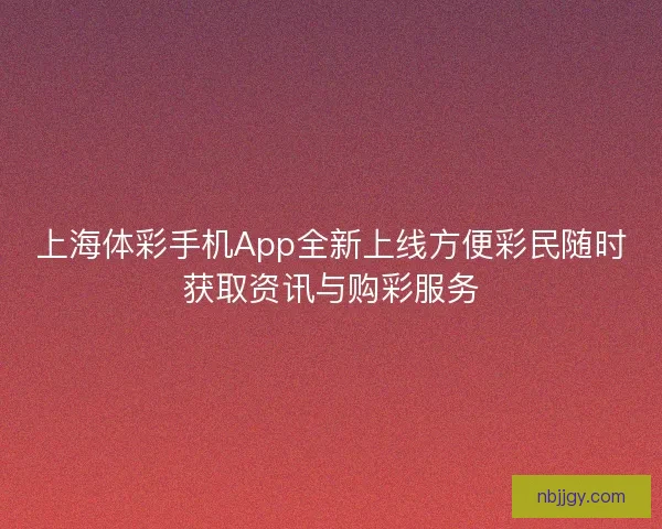 上海体彩手机App全新上线方便彩民随时获取资讯与购彩服务 上海体彩手机App全新上线方便彩民随时获取资讯与购彩服务