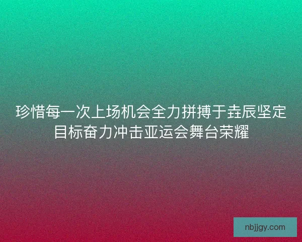 珍惜每一次上场机会全力拼搏于垚辰坚定目标奋力冲击亚运会舞台荣耀 珍惜每一次上场机会全力拼搏于垚辰坚定目标奋力冲击亚运会舞台荣耀