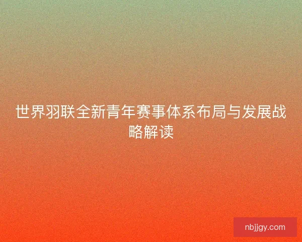 世界羽联全新青年赛事体系布局与发展战略解读 世界羽联全新青年赛事体系布局与发展战略解读