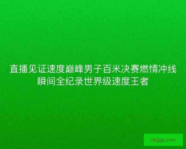 直播见证速度巅峰男子百米决赛燃情冲线瞬间全纪录世界级速度王者 直播见证速度巅峰男子百米决赛燃情冲线瞬间全纪录世界级速度王者