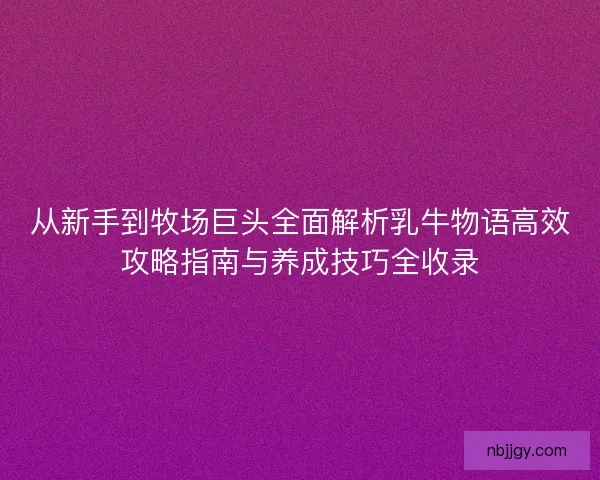 从新手到牧场巨头全面解析乳牛物语高效攻略指南与养成技巧全收录