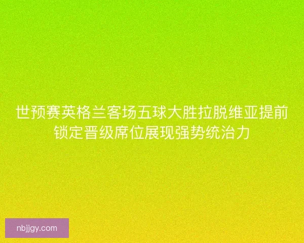 世预赛英格兰客场五球大胜拉脱维亚提前锁定晋级席位展现强势统治力 世预赛英格兰客场五球大胜拉脱维亚提前锁定晋级席位展现强势统治力