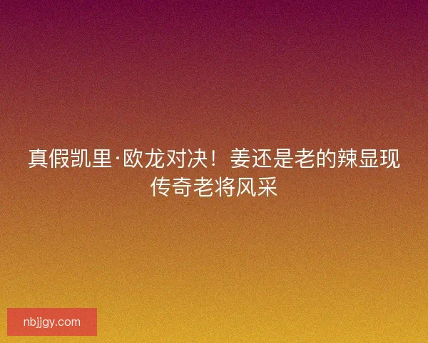 真假凯里·欧龙对决!姜还是老的辣显现传奇老将风采 真假凯里·欧龙对决!姜还是老的辣显现传奇老将风采