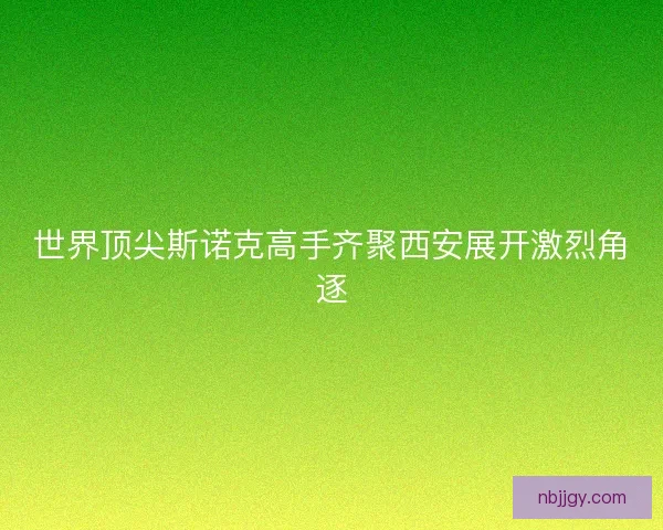 世界顶尖斯诺克高手齐聚西安展开激烈角逐 世界顶尖斯诺克高手齐聚西安展开激烈角逐