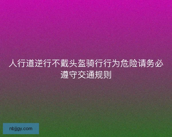 人行道逆行不戴头盔骑行行为危险请务必遵守交通规则 人行道逆行不戴头盔骑行行为危险请务必遵守交通规则