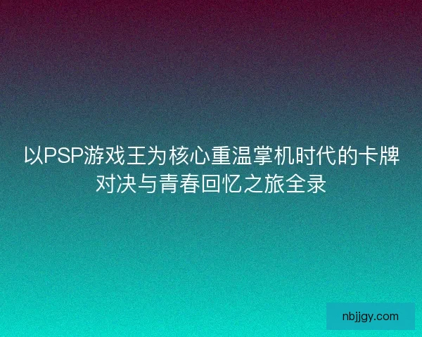 以PSP游戏王为核心重温掌机时代的卡牌对决与青春回忆之旅全录 以PSP游戏王为核心重温掌机时代的卡牌对决与青春回忆之旅全录