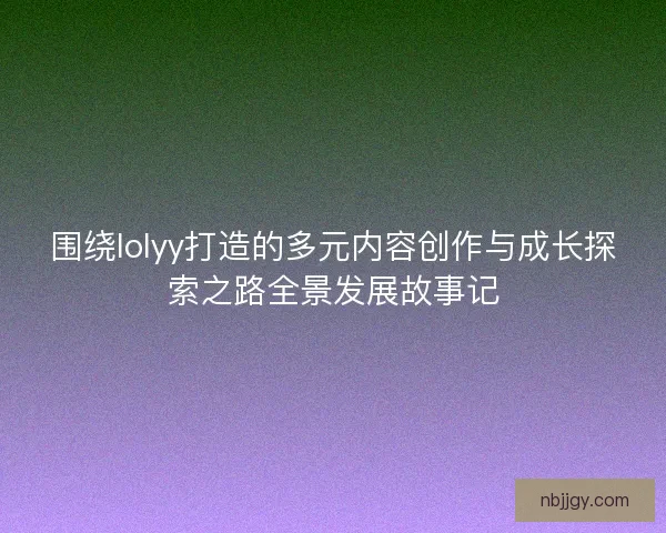 围绕lolyy打造的多元内容创作与成长探索之路全景发展故事记 围绕lolyy打造的多元内容创作与成长探索之路全景发展故事记