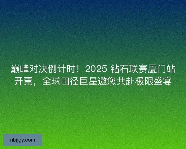 巅峰对决倒计时！2025 钻石联赛厦门站开票，全球田径巨星邀您共赴极限盛宴